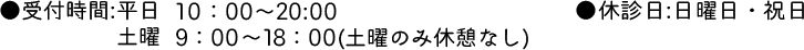 ●受付時間:平日9：00～13：00/15：00～20：00土曜9：00～15：00(土曜のみ休憩なし)●休診日: 日曜日・祝日