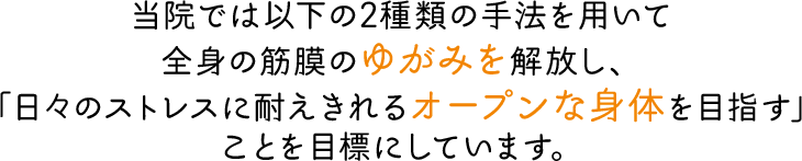 当院では以下の2種類の手法を用いて全身の筋膜のゆがみを解放し、日々のストレスに耐えきれるオープンな身体を目指す」ことを目標にしています。