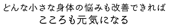 どんな小さな身体の悩みも改善できれば こころも元気になる