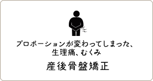 プロポーションが変わってしまった、生理痛、むくみ「産後骨盤矯正」