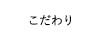 こだわり